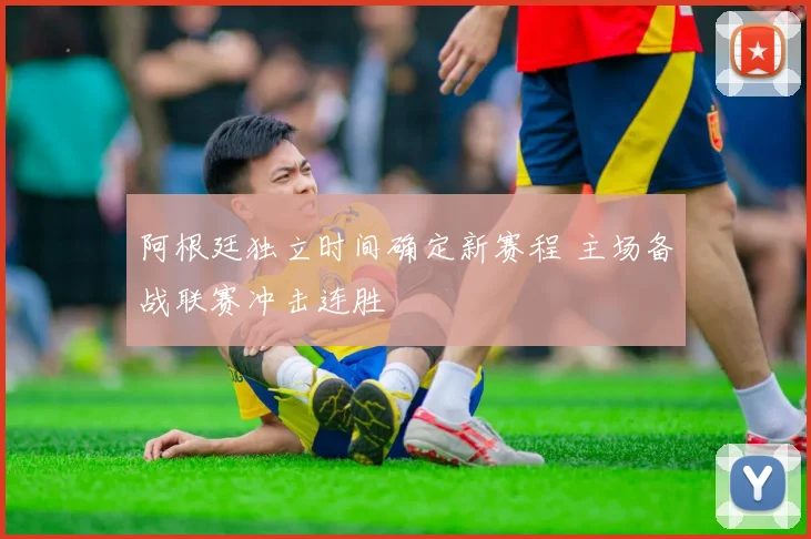 阿根廷独立时间确定新赛程 主场备战联赛冲击连胜