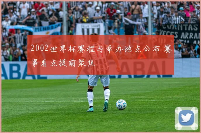 2002世界杯赛程与举办地点公布 赛事看点提前聚焦