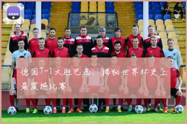 德国7-1大胜巴西：揭秘世界杯史上最震撼比赛