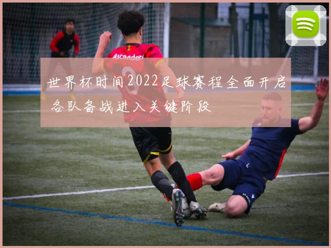 世界杯时间2022足球赛程全面开启 各队备战进入关键阶段