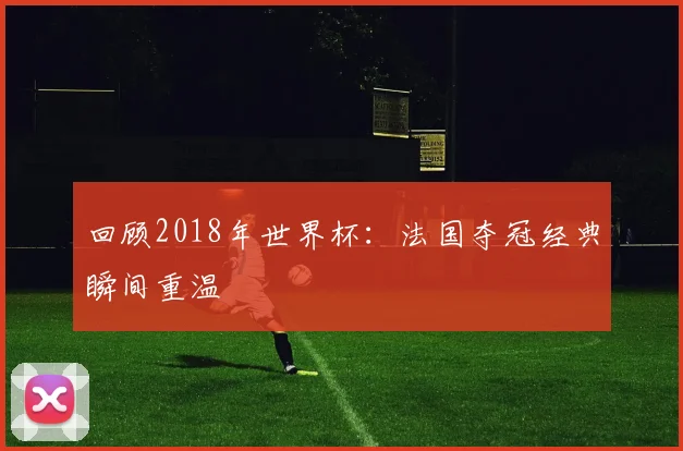 回顾2018年世界杯：法国夺冠经典瞬间重温