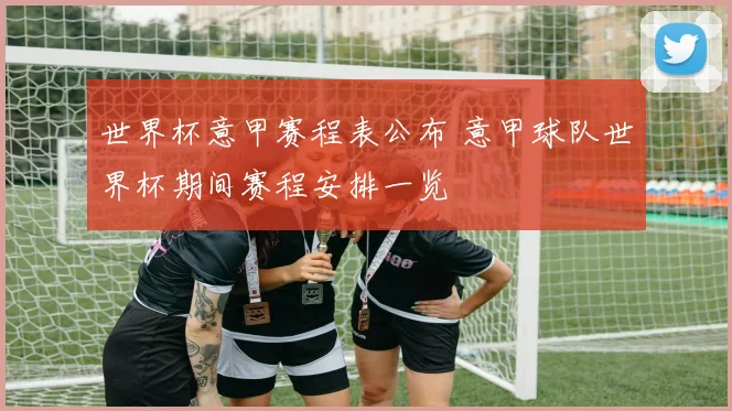 世界杯意甲赛程表公布 意甲球队世界杯期间赛程安排一览