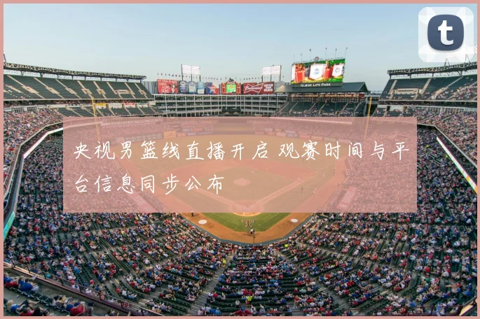 央视男篮线直播开启 观赛时间与平台信息同步公布