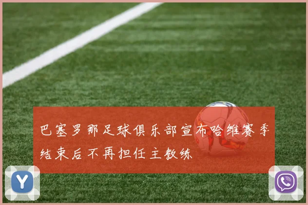 巴塞罗那足球俱乐部宣布哈维赛季结束后不再担任主教练