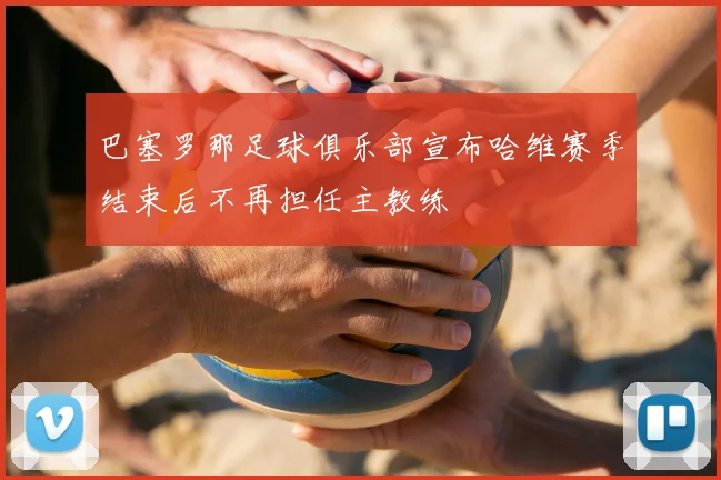 巴塞罗那足球俱乐部宣布哈维赛季结束后不再担任主教练