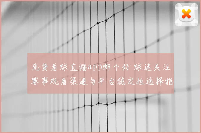 免费看球直播app哪个好 球迷关注赛事观看渠道与平台稳定性选择指南