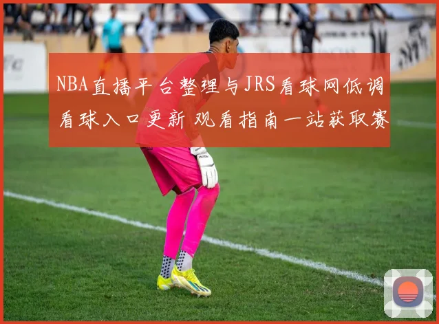 NBA直播平台整理与JRS看球网低调看球入口更新 观看指南一站获取赛事直播信息