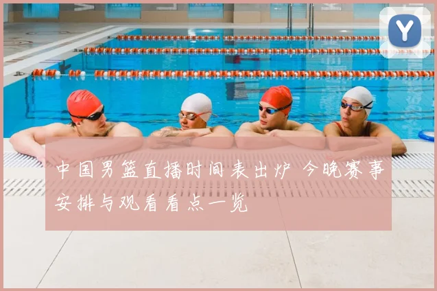 中国男篮直播时间表出炉 今晚赛事安排与观看看点一览