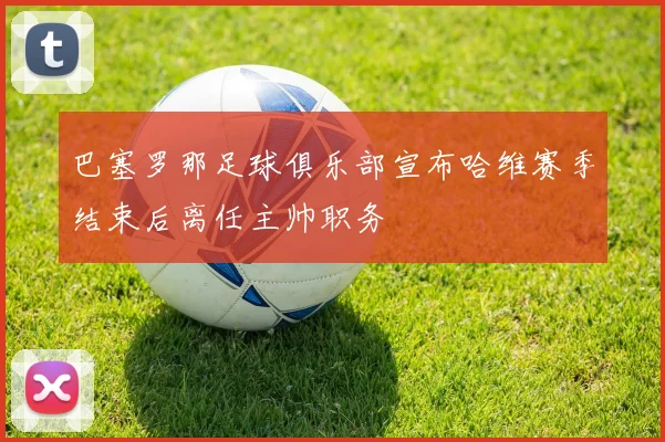 巴塞罗那足球俱乐部宣布哈维赛季结束后离任主帅职务