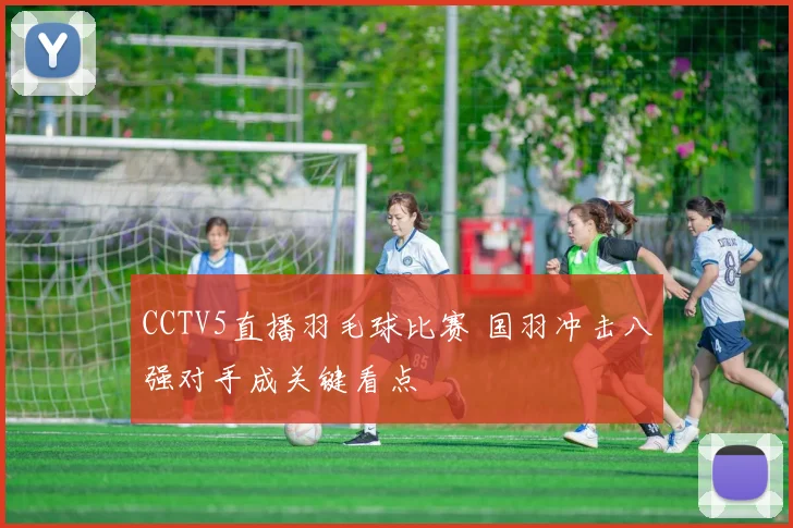 CCTV5直播羽毛球比赛 国羽冲击八强对手成关键看点