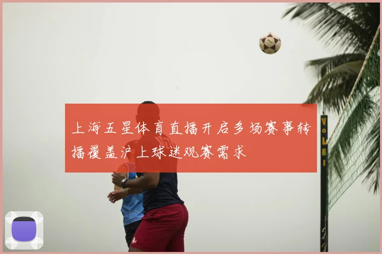 上海五星体育直播开启多场赛事转播覆盖沪上球迷观赛需求