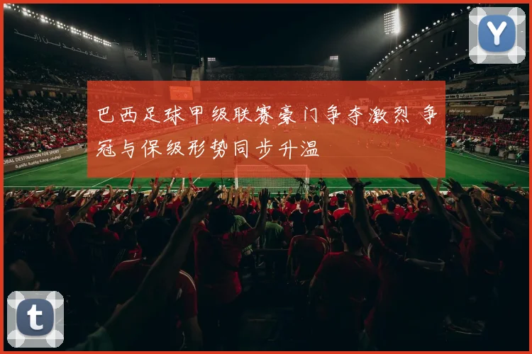 巴西足球甲级联赛豪门争夺激烈 争冠与保级形势同步升温