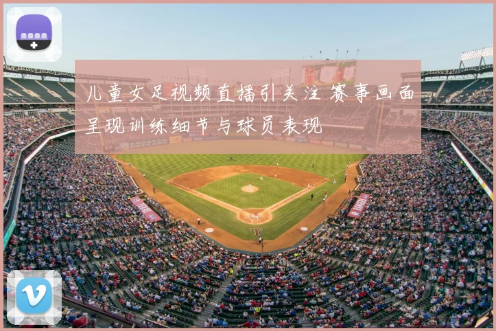 儿童女足视频直播引关注 赛事画面呈现训练细节与球员表现