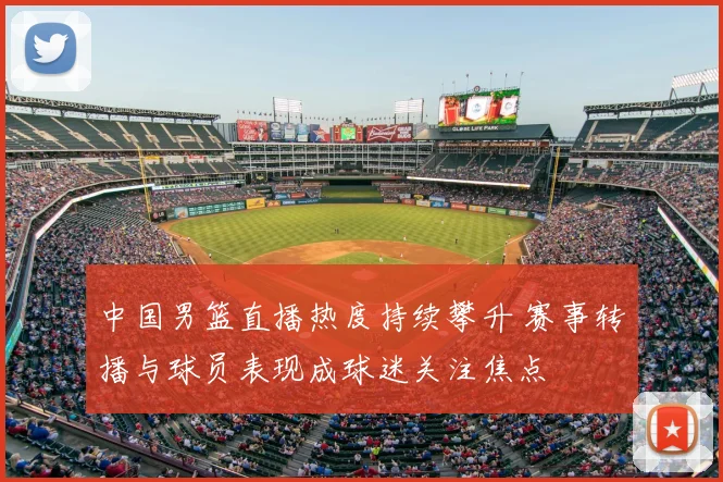 中国男篮直播热度持续攀升 赛事转播与球员表现成球迷关注焦点