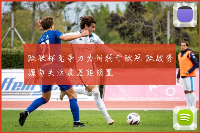 欧联杯竞争力为何弱于欧冠 欧战资源与关注度差距明显