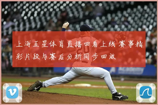 上海五星体育直播回看上线 赛事精彩片段与赛后分析同步回放