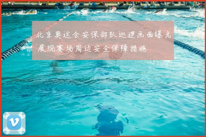 北京奥运会安保部队巡逻画面曝光 展现赛场周边安全保障措施