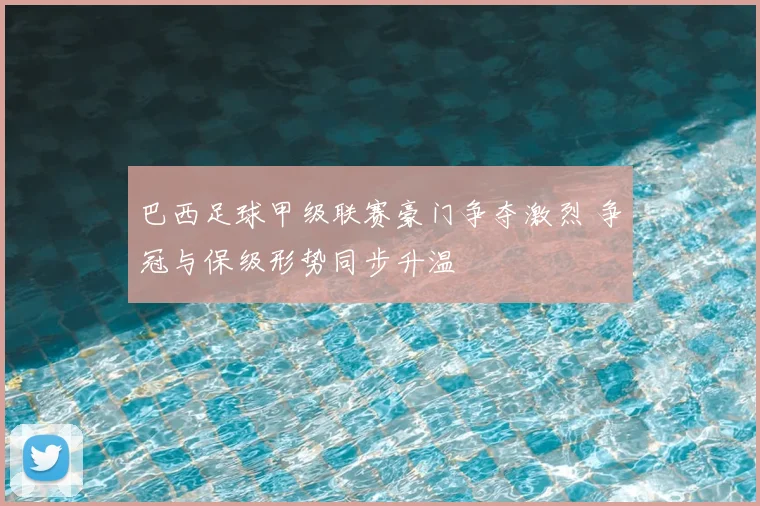 巴西足球甲级联赛豪门争夺激烈 争冠与保级形势同步升温