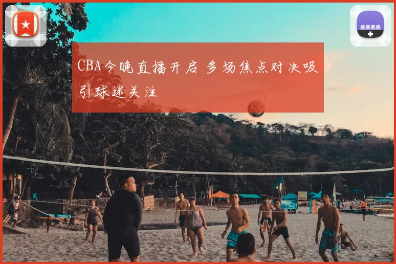 CBA今晚直播开启 多场焦点对决吸引球迷关注