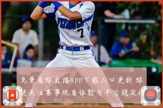 免费看球直播app下载入口更新 球迷关注赛事观看体验与平台稳定性提升