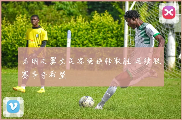 光明之翼女足客场逆转取胜 延续联赛争夺希望