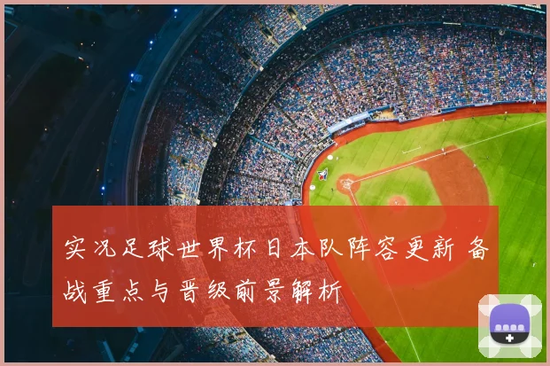 实况足球世界杯日本队阵容更新 备战重点与晋级前景解析