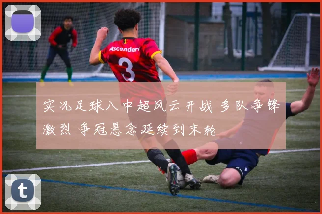 实况足球八中超风云开战 多队争锋激烈 争冠悬念延续到末轮