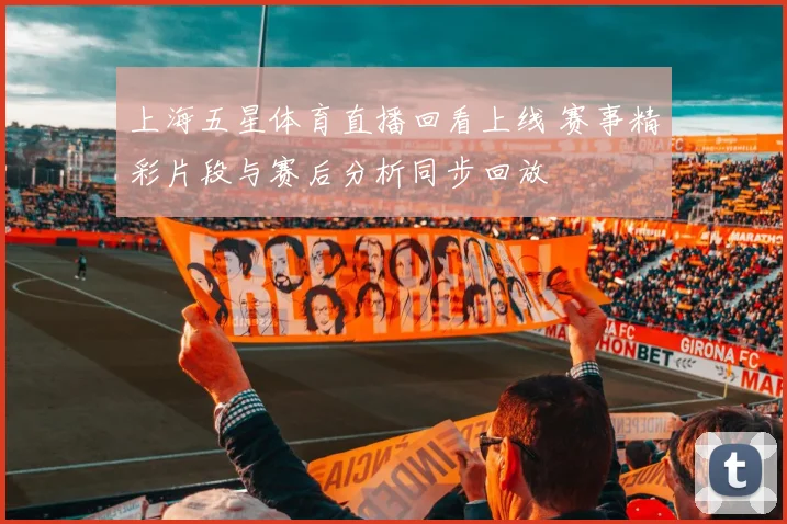 上海五星体育直播回看上线 赛事精彩片段与赛后分析同步回放