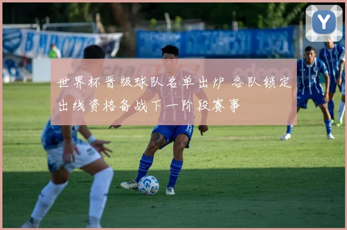 世界杯晋级球队名单出炉 各队锁定出线资格备战下一阶段赛事