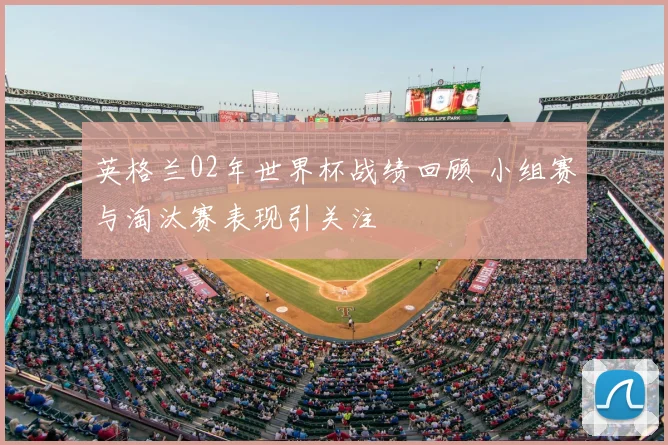 英格兰02年世界杯战绩回顾 小组赛与淘汰赛表现引关注