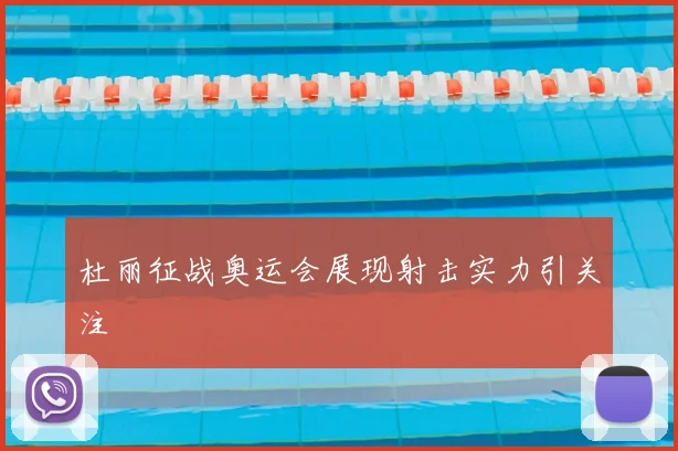 杜丽征战奥运会展现射击实力引关注