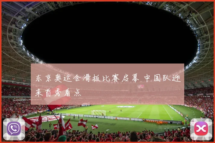 东京奥运会滑板比赛启幕 中国队迎来首秀看点