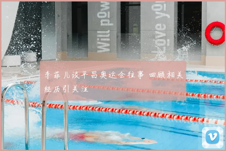 李菲儿谈平昌奥运会往事 回顾相关经历引关注