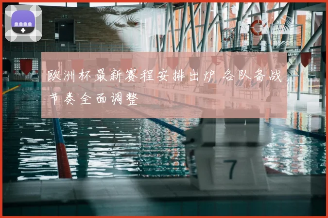 欧洲杯最新赛程安排出炉 各队备战节奏全面调整