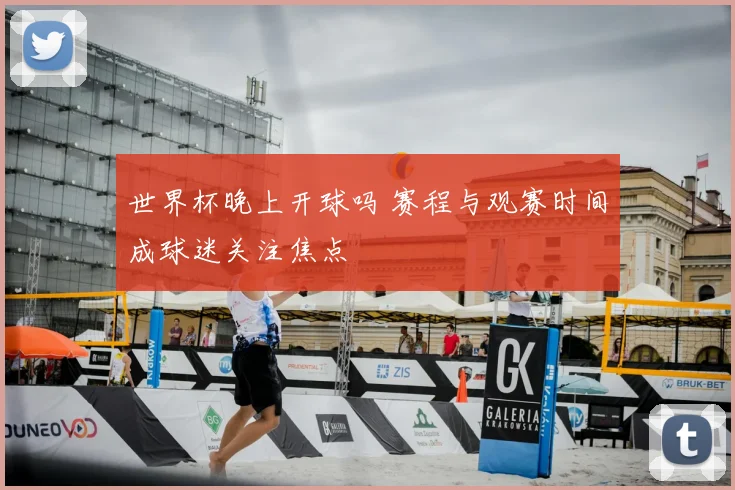 世界杯晚上开球吗 赛程与观赛时间成球迷关注焦点