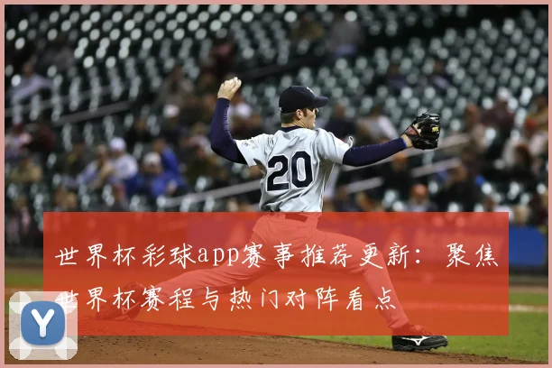 世界杯彩球app赛事推荐更新：聚焦世界杯赛程与热门对阵看点
