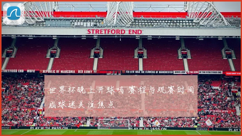 世界杯晚上开球吗 赛程与观赛时间成球迷关注焦点