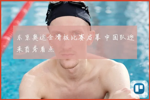 东京奥运会滑板比赛启幕 中国队迎来首秀看点