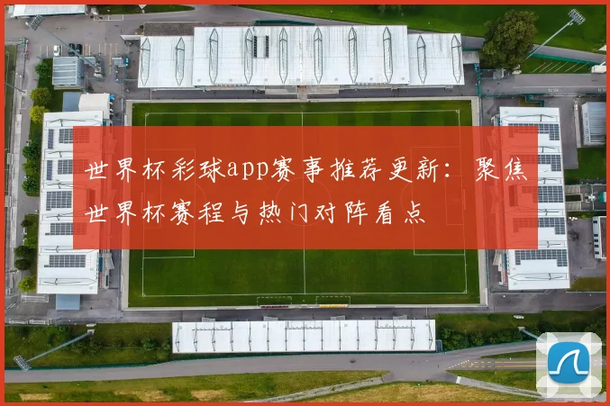 世界杯彩球app赛事推荐更新:聚焦世界杯赛程与热门对阵看点