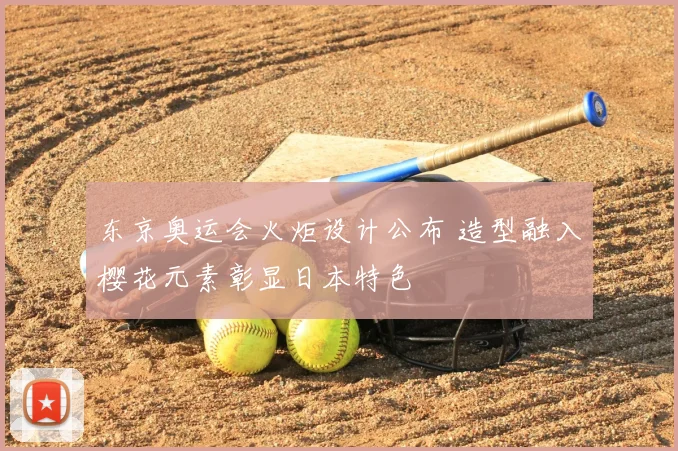 东京奥运会火炬设计公布 造型融入樱花元素彰显日本特色