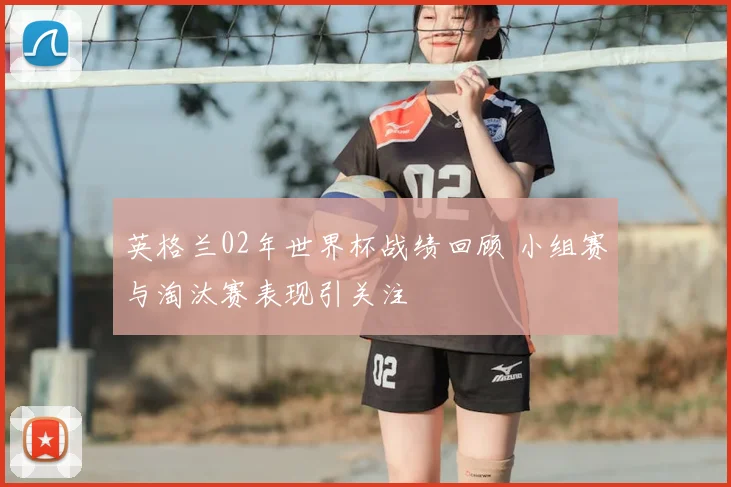 英格兰02年世界杯战绩回顾 小组赛与淘汰赛表现引关注