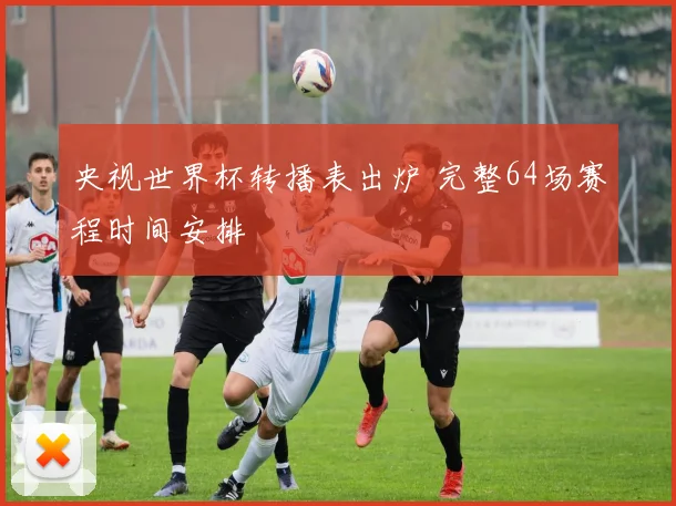 央视世界杯转播表出炉 完整64场赛程时间安排